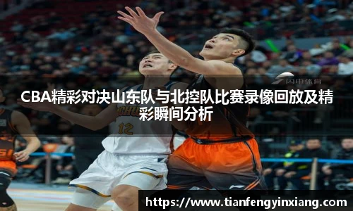 CBA精彩对决山东队与北控队比赛录像回放及精彩瞬间分析