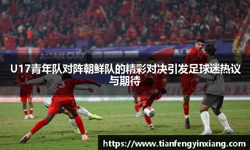 U17青年队对阵朝鲜队的精彩对决引发足球迷热议与期待