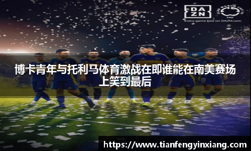 博卡青年与托利马体育激战在即谁能在南美赛场上笑到最后