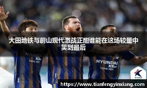 大田地铁与蔚山现代激战正酣谁能在这场较量中笑到最后