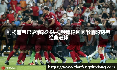 利物浦与巴萨精彩对决视频集锦回顾激情时刻与经典进球