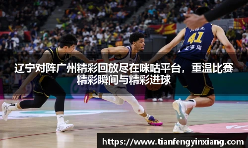 辽宁对阵广州精彩回放尽在咪咕平台，重温比赛精彩瞬间与精彩进球