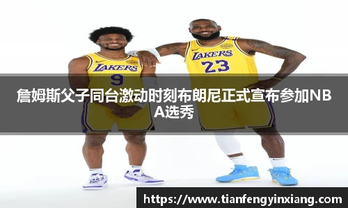 詹姆斯父子同台激动时刻布朗尼正式宣布参加NBA选秀